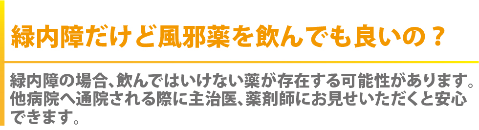 緑内障だけど風邪薬を飲んでも良いの？緑内障の場合、飲んではいけない薬が存在する可能性があります。た病院へ通院される際に主治医、薬剤師にお見せいただくと安心できます。